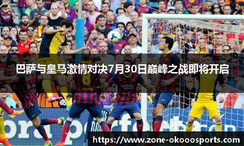 巴萨与皇马激情对决7月30日巅峰之战即将开启